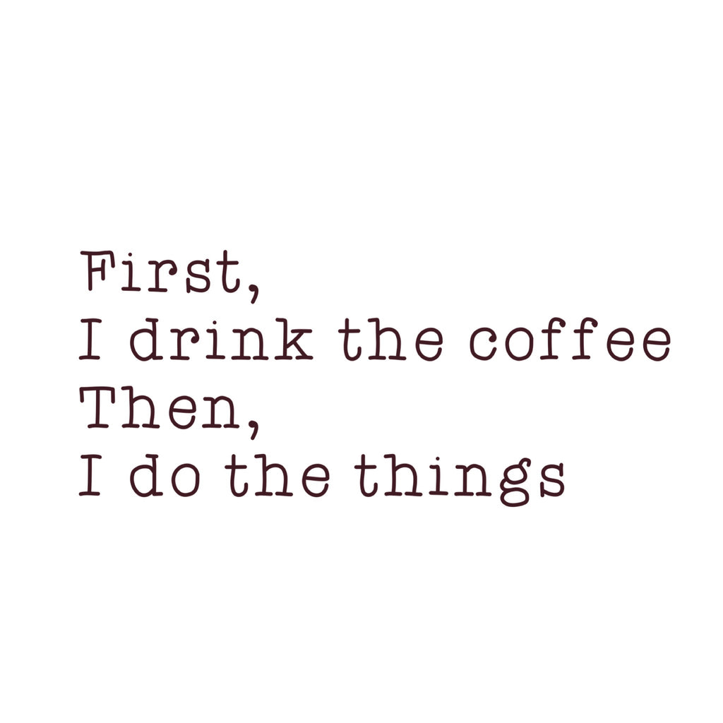 First I Drink the Coffee Then I Do The Things