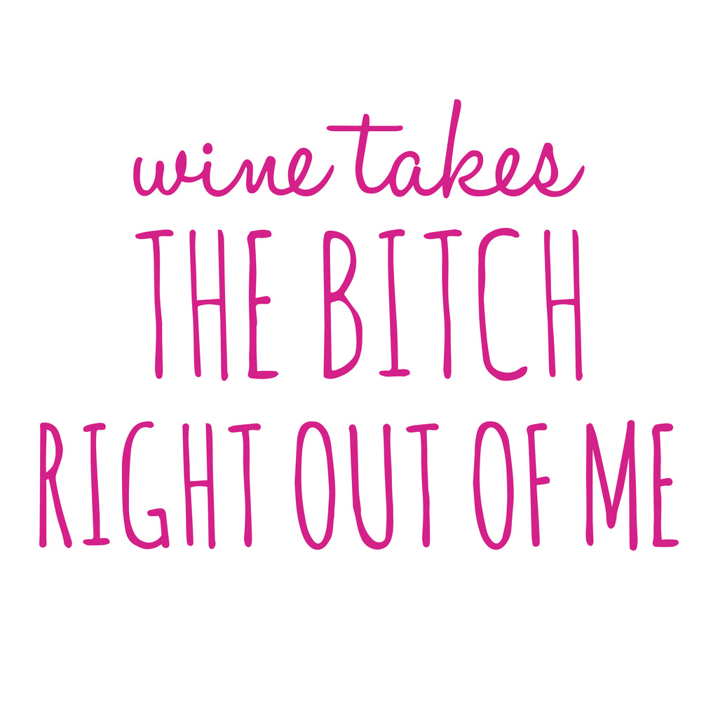 Wine Takes the Bitch Right Out Of Me