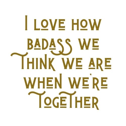 I Love How Badass We Think We Are When We're Together
